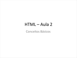 HTML – Aula 2
Conceitos Básicos
 