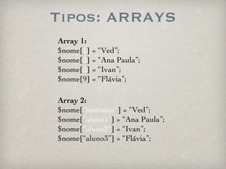 Tipos: ARRAYS Array 1: $nome[ 1 ] = “Ved”; $nome[ 3 ] = “Ana Paula”; $nome[ 5 ] = “Ivan”; $nome[ 9 ] = “Flávia”; Array 2: $nome[ “instrutor” ] = “Ved”; $nome[ “aluno1” ] = “Ana Paula”; $nome[ “aluno2” ] = “Ivan”; $nome[ “aluno3” ] = “Flávia”; 