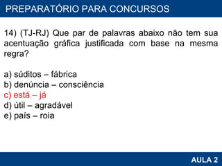 PROAB 2010 AULA 2 PREPARATÓRIO PARA CONCURSOS 14) (TJ-RJ) Que par de palavras abaixo não tem sua acentuação gráfica justificada com base na mesma regra? a) súditos – fábrica b) denúncia – consciência c) está – já d) útil – agradável e) país – roia   