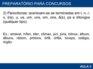 PROAB 2010 AULA 2 PREPARATÓRIO PARA CONCURSOS 2) Paroxítonas: acentuam-se as terminadas em l, n, r, x, i(is), u, us, um, uns, om, ons, ã(s), ps e ditongos (qualquer tipo).   Ex.: amável, hífen, éter, clímax, júri, júris, bônus, álbum, álbuns, rádom, prótons, órfã, órfãs, bíceps, colégio, órgão. 