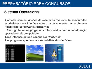 PROAB 2010 AULA 2 PREPARATÓRIO PARA CONCURSOS Sistema Operacional Software com as funções de manter os recursos do computador, estabelecer uma interface com o usuário e executar e oferecer recursos para softwares aplicativos; Abrange todos os programas relacionados com a coordenação operacional do computador; Uma interface entre o usuário e o  Hardware; Um programa que mascara os detalhes do  Hardware . 