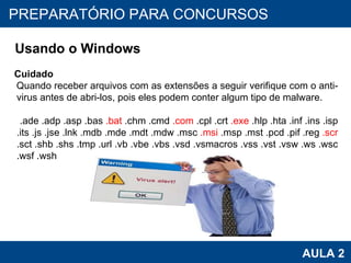 PROAB 2010 AULA 2 PREPARATÓRIO PARA CONCURSOS Usando o Windows Cuidado Quando receber arquivos com as extensões a seguir verifique com o anti-virus antes de abri-los, pois eles podem conter algum tipo de malware. .ade .adp .asp .bas  .bat  .chm .cmd  .com  .cpl .crt  .exe  .hlp .hta .inf .ins .isp .its .js .jse .lnk .mdb .mde .mdt .mdw .msc  .msi  .msp .mst .pcd .pif .reg  .scr  .sct .shb .shs .tmp .url .vb .vbe .vbs .vsd .vsmacros .vss .vst .vsw .ws .wsc .wsf .wsh 