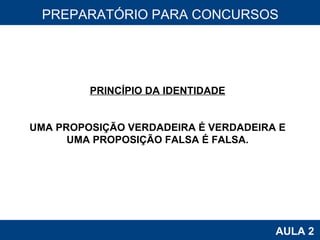 PROAB 2010 AULA 2 PREPARATÓRIO PARA CONCURSOS PRINCÍPIO DA IDENTIDADE UMA PROPOSIÇÃO VERDADEIRA É VERDADEIRA E UMA PROPOSIÇÃO FALSA É FALSA. 