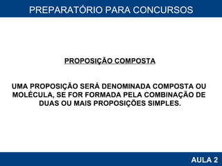 PROAB 2010 AULA 2 PREPARATÓRIO PARA CONCURSOS PROPOSIÇÃO COMPOSTA UMA PROPOSIÇÃO SERÁ DENOMINADA COMPOSTA OU  MOLÉCULA, SE FOR FORMADA PELA COMBINAÇÃO DE  DUAS OU MAIS PROPOSIÇÕES SIMPLES. 