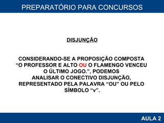PROAB 2010 AULA 2 PREPARATÓRIO PARA CONCURSOS DISJUNÇÃO CONSIDERANDO-SE A PROPOSIÇÃO COMPOSTA  “ O PROFESSOR E ALTO  OU  O FLAMENGO VENCEU  O ÚLTIMO JOGO.”, PODEMOS  ANALISAR O CONECTIVO DISJUNÇÃO,  REPRESENTADO PELA PALAVRA “OU” OU PELO  SÍMBOLO “v”. 