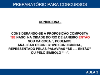 PROAB 2010 AULA 2 PREPARATÓRIO PARA CONCURSOS CONDICIONAL CONSIDERANDO-SE A PROPOSIÇÃO COMPOSTA  “ SE  NASCI NA CIDADE DO RIO DE JANEIRO  ENTÃO   SOU CARIOCA.”, PODEMOS  ANALISAR O CONECTIVO CONDICIONAL,  REPRESENTADO PELAS PALAVRAS “SE ..... ENTÃO”  OU PELO SÍMBOLO “->”. 