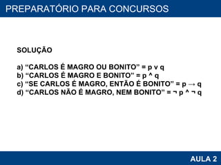PROAB 2010 AULA 2 PREPARATÓRIO PARA CONCURSOS SOLUÇÃO a) “CARLOS É MAGRO OU BONITO” = p v q b) “CARLOS É MAGRO E BONITO” = p ^ q c) “SE CARLOS É MAGRO, ENTÃO É BONITO” = p -> q d) “CARLOS NÃO É MAGRO, NEM BONITO” = ¬ p ^ ¬ q 