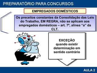Os preceitos constantes da Consolidação das Leis do Trabalho, EM REGRA, não se aplicam aos empregados domésticos – art. 7º, alínea “a” da CLT. EXCEÇÃO quando existir determinação em sentido contrário EMPREGADOS DOMÉSTICOS 