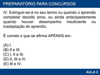 IV. Extinguir-se-á no seu termo ou quando o aprendiz completar dezoito anos, ou ainda antecipadamente quando houver desempenho insuficiente ou inadaptação do aprendiz. É correto o que se afirma APENAS em: (A) I. (B) II e III. (C) I, II e III. (D) II, III e IV. (E) III e IV. 