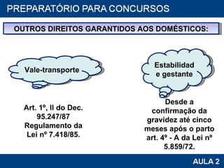 OUTROS DIREITOS GARANTIDOS AOS DOMÉSTICOS: Vale-transporte  Art. 1º, II do Dec. 95.247/87 Regulamento da Lei nº 7.418/85. Estabilidade gestante Desde a confirmação da gravidez até cinco meses após o parto art. 4º - A da Lei nº 5.859/72. 