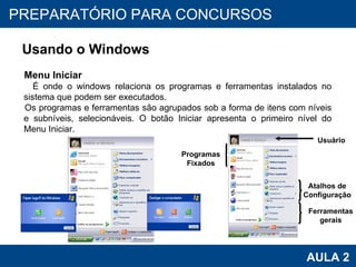 PROAB 2010 AULA 2 PREPARATÓRIO PARA CONCURSOS Usando o Windows Menu Iniciar É onde o windows relaciona os programas e ferramentas instalados no sistema que podem ser executados. Os programas e ferramentas são agrupados sob a forma de itens com níveis e subníveis, selecionáveis. O botão Iniciar apresenta o primeiro nível do Menu Iniciar. Programas Fixados Usuário Atalhos de Configuração Ferramentas gerais 
