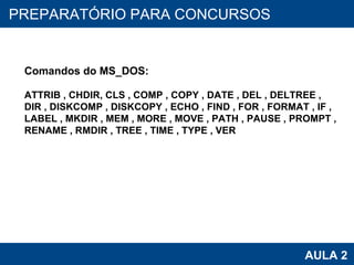 PROAB 2010 AULA 2 PREPARATÓRIO PARA CONCURSOS Comandos do MS_DOS: ATTRIB , CHDIR, CLS , COMP , COPY , DATE , DEL , DELTREE , DIR , DISKCOMP , DISKCOPY , ECHO , FIND , FOR , FORMAT , IF , LABEL , MKDIR , MEM , MORE , MOVE , PATH , PAUSE , PROMPT , RENAME , RMDIR , TREE , TIME , TYPE , VER 