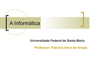 A Informática
Universidade Federal de Santa Maria
Professor: Fabrício Viero de Araujo
 