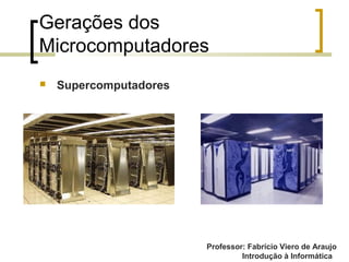 Professor: Fabrício Viero de Araujo
Introdução à Informática
Gerações dos
Microcomputadores
 Supercomputadores
 