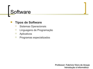Professor: Fabrício Viero de Araujo
Introdução à Informática
Software
 Tipos de Software
 Sistemas Operacionais
 Linguagens de Programação
 Aplicativos
 Programas especializados
 