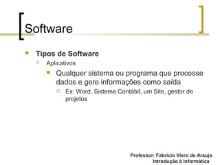 Professor: Fabrício Viero de Araujo
Introdução à Informática
Software
 Tipos de Software
 Aplicativos
 Qualquer sistema ou programa que processe
dados e gere informações como saída
 Ex: Word, Sistema Contábil, um Site, gestor de
projetos
 