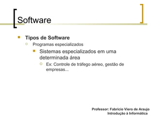 Professor: Fabrício Viero de Araujo
Introdução à Informática
Software
 Tipos de Software
 Programas especializados
 Sistemas especializados em uma
determinada área
 Ex: Controle de tráfego aéreo, gestão de
empresas...
 