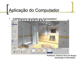 Professor: Fabrício Viero de Araujo
Introdução à Informática
Aplicação do Computador
 CAD(Desenho Auxiliado por Computador)
 