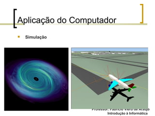 Professor: Fabrício Viero de Araujo
Introdução à Informática
Aplicação do Computador
 Simulação
 
