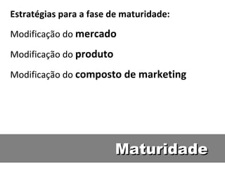 Maturidade Estratégias para a fase de maturidade:  Modificação do  mercado  Modificação do  produto  Modificação do  composto de marketing  
