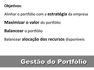 Objetivos : Alinhar o portfólio com a  estratégia   da empresa Maximizar o valor  do portfólio Balancear   o portfólio Balancear  alocação dos recursos  disponíveis Gestão do Portfólio 