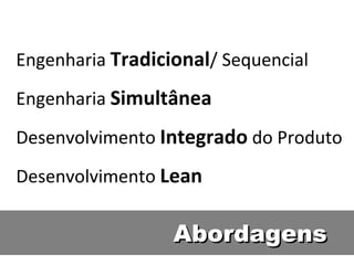 Abordagens Engenharia  Tradicional / Sequencial Engenharia  Simultânea Desenvolvimento  Integrado  do Produto Desenvolvimento  Lean 