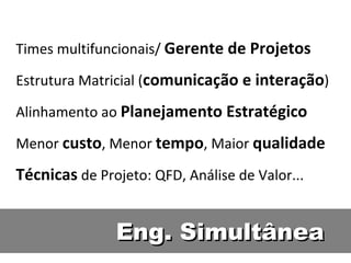 Eng. Simultânea Times multifuncionais/  Gerente de Projetos Estrutura Matricial ( comunicação e interação ) Alinhamento ao  Planejamento Estratégico Menor  custo , Menor  tempo , Maior  qualidade Técnicas  de Projeto: QFD, Análise de Valor... 