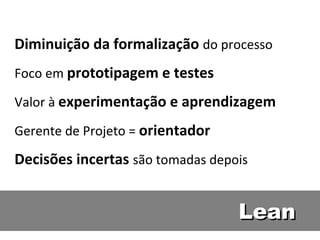 Lean Diminuição da formalização  do processo Foco em  prototipagem e testes Valor à  experimentação e aprendizagem Gerente de Projeto =  orientador Decisões incertas  são tomadas depois 