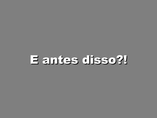 E antes disso?! 