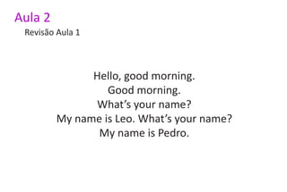 Aula 2
 Revisão Aula 1



               Hello, good morning.
                  Good morning.
               What’s your name?
         My name is Leo. What’s your name?
                My name is Pedro.
 