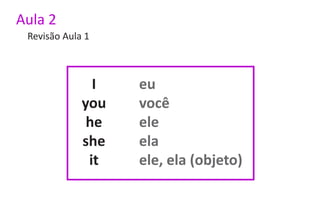 Aula 2
 Revisão Aula 1



               I   eu
             you   você
              he   ele
             she   ela
              it   ele, ela (objeto)
 