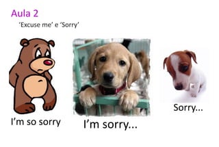 Aula 2
 ‘Excuse me’ e ‘Sorry’




                                        Sorry...
I’m so sorry             I’m sorry...
 