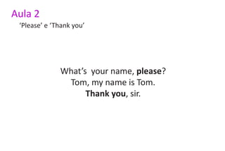Aula 2
 ‘Please’ e ‘Thank you’




              What’s your name, please?
               Tom, my name is Tom.
                    Thank you, sir.
 