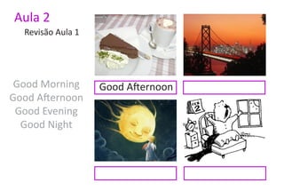 Aula 2
  Revisão Aula 1




 Good Morning      Good Afternoon
Good Afternoon
 Good Evening
  Good Night
 