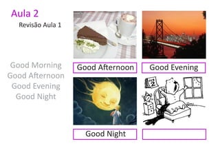 Aula 2
  Revisão Aula 1




 Good Morning      Good Afternoon   Good Evening
Good Afternoon
 Good Evening
  Good Night



                     Good Night
 