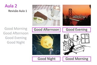 Aula 2
  Revisão Aula 1




 Good Morning      Good Afternoon   Good Evening
Good Afternoon
 Good Evening
  Good Night



                     Good Night     Good Morning
 