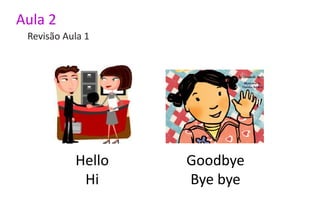 Aula 2
 Revisão Aula 1




           Hello   Goodbye
            Hi     Bye bye
 