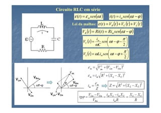 Circuito RLC em série
         ε (t ) = ε m sen(ωt )       i(t ) = im sen(ωt − ϕ )
          Lei da malhas: ε (t ) = VR (t ) + VC (t ) + VL (t )
                 VR (t ) = Ri (t ) = Rim sen(ωt − ϕ )
                                          π
                 VC (t ) =
                           im
                              sen ωt − ϕ − 
                           ωC             2
                                             π
                  VL (t ) = ωLim sen ωt − ϕ + 
                                             2
 