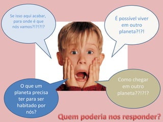 Se isso aqui acabar,  para onde é que nós vamos?!?!?!? É possível viver em outro planeta?!?! O que um planeta precisa ter para ser habitado por nós? Como chegar em outro planeta??!?!? 