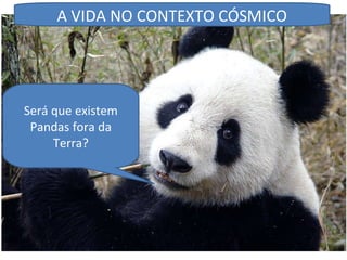 Será que existem Pandas fora da Terra? A VIDA NO CONTEXTO CÓSMICO 