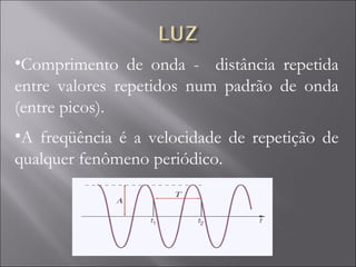 Comprimento de onda -  distância repetida entre valores repetidos num padrão de onda (entre picos).  A freqüência é a velocidade de repetição de qualquer fenômeno periódico.  