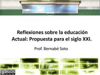 Reflexiones sobre la educación  Actual: Propuesta para el siglo XXI.  Prof. Bernabé Soto 
