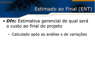 Estimado ao Final (ENT) Dfn:  Estimativa gerencial de qual será o custo ao final do projeto Calculado após as análise s de variações 