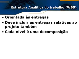 Estrutura Analítica do trabalho (WBS) Orientada às entregas Deve incluir as entregas relativas ao projeto também Cada nível é uma decomposição 