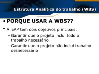 Estrutura Analítica do trabalho (WBS) PORQUE USAR A WBS?? A   EAP tem dois objetivos principais: Garantir que o projeto inclui todo o trabalho necessário Garantir que o projeto não inclui trabalho desnecessário 