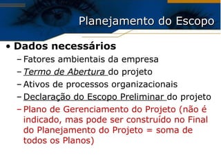 Planejamento do Escopo Dados necessários Fatores ambientais da empresa Termo de Abertura  do projeto Ativos de processos organizacionais Declaração do Escopo Preliminar  do projeto Plano de Gerenciamento do Projeto (não é indicado, mas pode ser construído no Final do Planejamento do Projeto = soma de todos os Planos) 