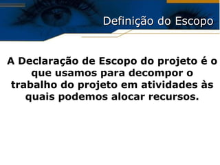 Definição do Escopo A Declaração de Escopo do projeto é o que usamos para decompor o trabalho do projeto em atividades às quais podemos alocar recursos. 