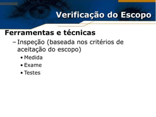 Verificação do Escopo Ferramentas e técnicas Inspeção (baseada nos critérios de aceitação do escopo) Medida Exame Testes  