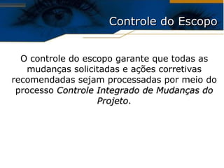 Controle do Escopo O controle do escopo garante que todas as mudanças solicitadas e ações corretivas recomendadas sejam processadas por meio do processo  Controle Integrado de Mudanças do Projeto . 