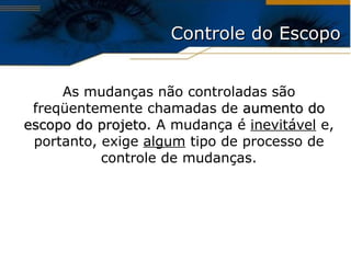 Controle do Escopo As mudanças não controladas são freqüentemente chamadas de  aumento do escopo do projeto . A mudança é  inevitável  e, portanto, exige  algum  tipo de processo de controle de mudanças. 